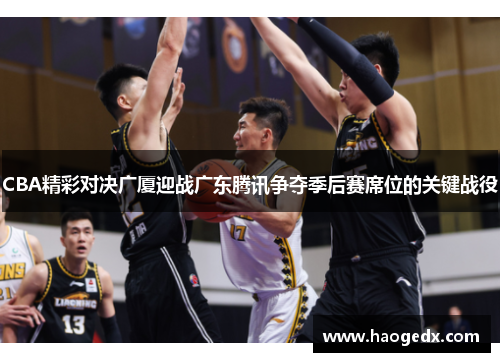 CBA精彩对决广厦迎战广东腾讯争夺季后赛席位的关键战役