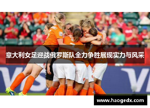 意大利女足迎战俄罗斯队全力争胜展现实力与风采