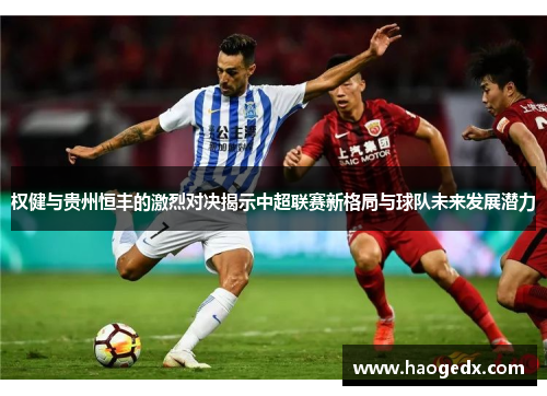 权健与贵州恒丰的激烈对决揭示中超联赛新格局与球队未来发展潜力