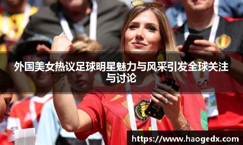 外国美女热议足球明星魅力与风采引发全球关注与讨论